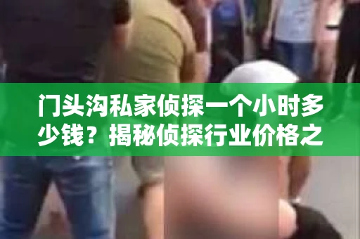 门头沟私家侦探一个小时多少钱？揭秘侦探行业价格之谜