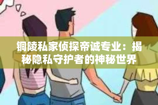 铜陵私家侦探帝诚专业：揭秘隐私守护者的神秘世界