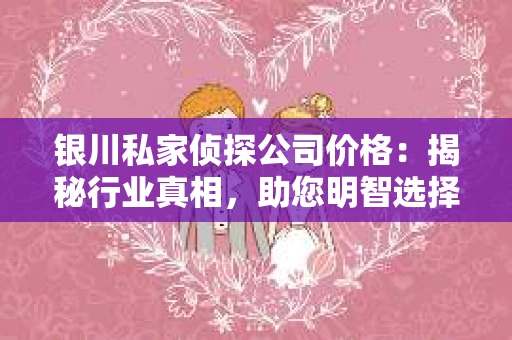 银川私家侦探公司价格：揭秘行业真相，助您明智选择