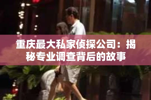 重庆最大私家侦探公司：揭秘专业调查背后的故事