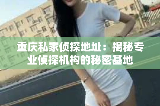 重庆私家侦探地址：揭秘专业侦探机构的秘密基地