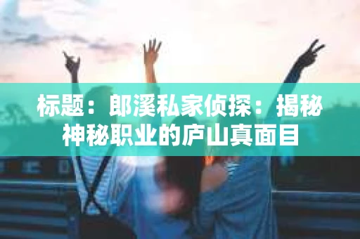 标题：郎溪私家侦探：揭秘神秘职业的庐山真面目