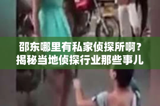 邵东哪里有私家侦探所啊？揭秘当地侦探行业那些事儿