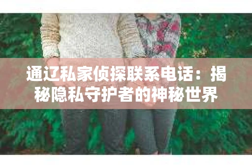 通辽私家侦探联系电话：揭秘隐私守护者的神秘世界