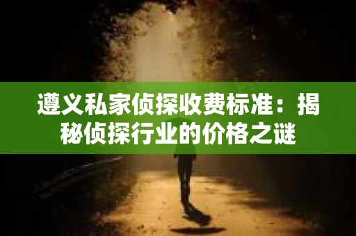 遵义私家侦探收费标准：揭秘侦探行业的价格之谜