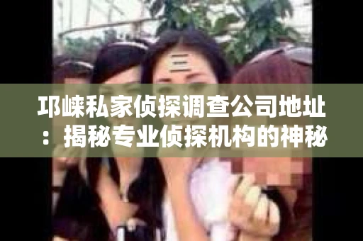 邛崃私家侦探调查公司地址：揭秘专业侦探机构的神秘面纱