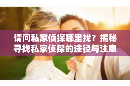 请问私家侦探哪里找？揭秘寻找私家侦探的途径与注意事项