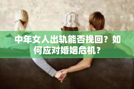 中年女人出轨能否挽回？如何应对婚姻危机？