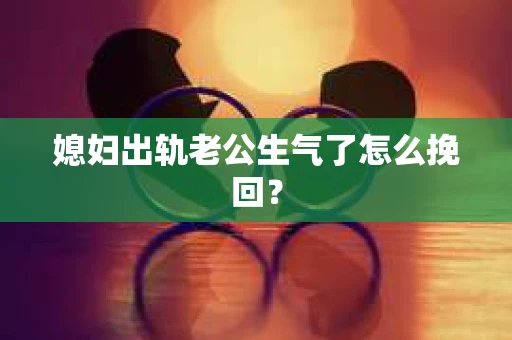 媳妇出轨老公生气了怎么挽回？
