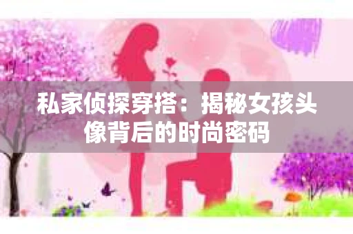 私家侦探穿搭：揭秘女孩头像背后的时尚密码