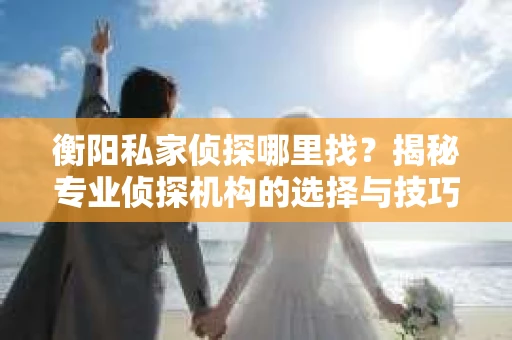 衡阳私家侦探哪里找？揭秘专业侦探机构的选择与技巧