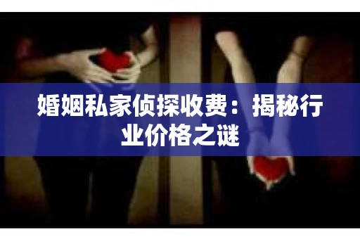 婚姻私家侦探收费:揭秘行业价格之谜 婚姻私家侦探收费:揭秘行业价格之谜
