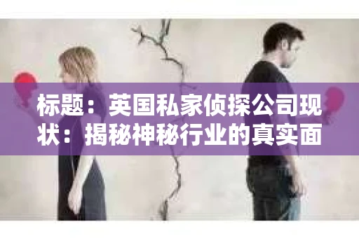 标题:英国私家侦探公司现状:揭秘神秘行业的真实面貌 标题:英国私家侦探公司现状:揭秘神秘行业的真实面貌