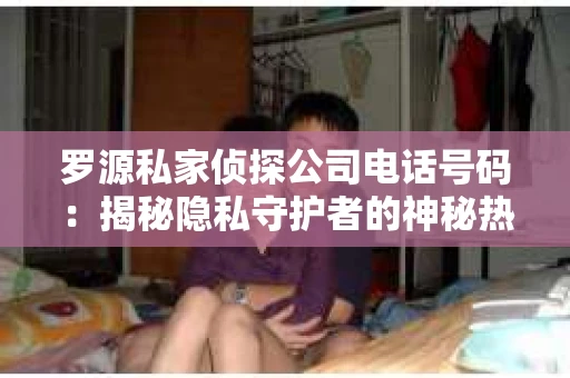 罗源私家侦探公司电话号码：揭秘隐私守护者的神秘热线