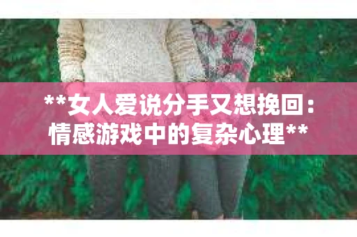 **女人爱说分手又想挽回：情感游戏中的复杂心理**
