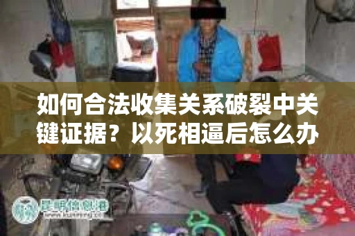 如何合法收集关系破裂中关键证据？以死相逼后怎么办？
