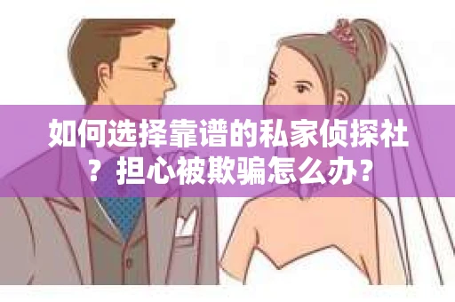 如何选择靠谱的私家侦探社？担心被欺骗怎么办？