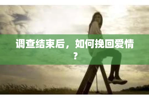 调查结束后，如何挽回爱情？