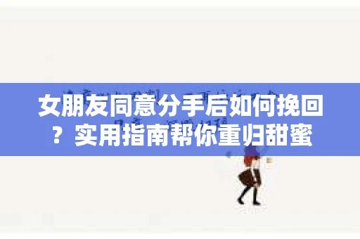 女朋友同意分手后如何挽回？实用指南帮你重归甜蜜