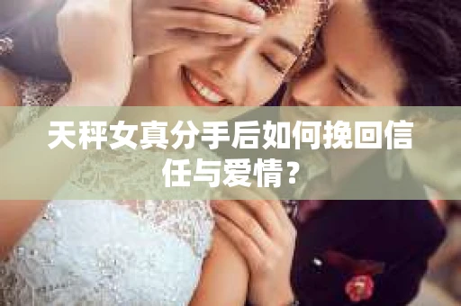 天秤女真分手后如何挽回信任与爱情？