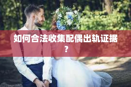 如何合法收集配偶出轨证据？
