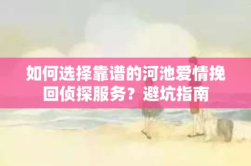 如何选择靠谱的河池爱情挽回侦探服务？避坑指南