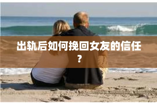 出轨后如何挽回女友的信任？