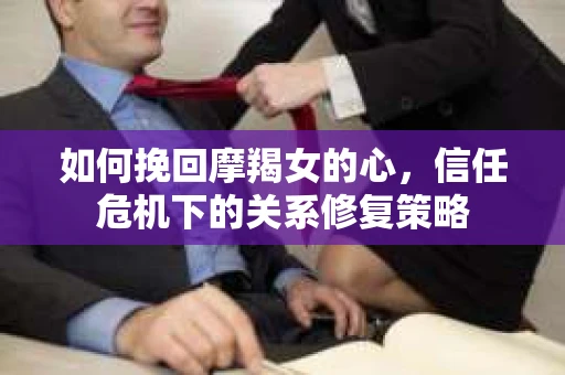 如何挽回摩羯女的心,信任危机下的关系修复策略 如何挽回摩羯女的心,信任危机下的关系修复策略