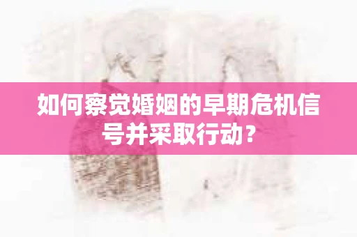如何察觉婚姻的早期危机信号并采取行动？