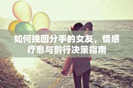 如何挽回分手的女友，情感疗愈与前行决策指南