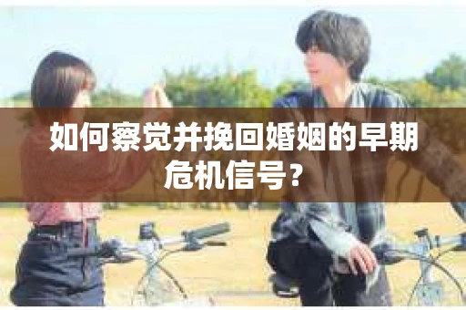 如何察觉并挽回婚姻的早期危机信号？