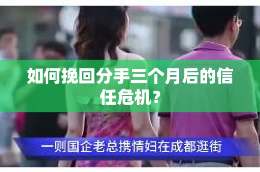 如何挽回分手三个月后的信任危机？