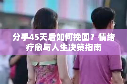 分手45天后如何挽回？情绪疗愈与人生决策指南