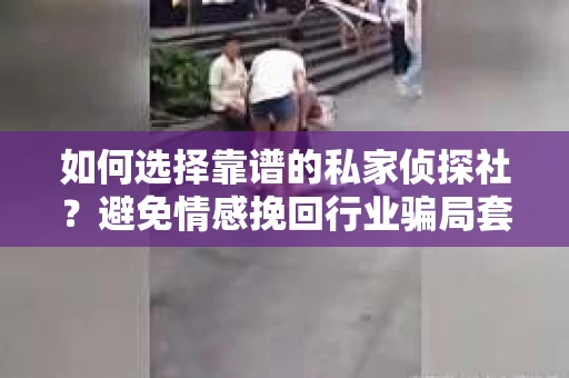 如何选择靠谱的私家侦探社?避免情感挽回行业骗局套路的实用指南 如何选择靠谱的私家侦探社?避免情感挽回行业骗局套路的实用指南