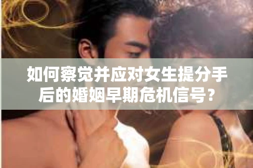 如何察觉并应对女生提分手后的婚姻早期危机信号？