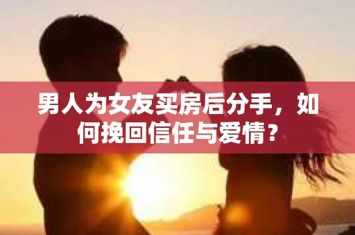 男人为女友买房后分手,如何挽回信任与爱情? 男人为女友买房后分手,如何挽回信任与爱情?