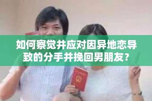 如何察觉并应对因异地恋导致的分手并挽回男朋友？