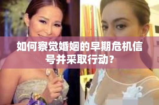 如何察觉婚姻的早期危机信号并采取行动？