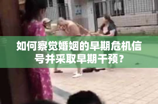 如何察觉婚姻的早期危机信号并采取早期干预？