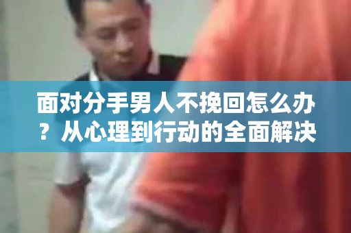面对分手男人不挽回怎么办？从心理到行动的全面解决方案
