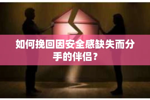 如何挽回因安全感缺失而分手的伴侣？