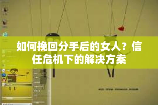 如何挽回分手后的女人？信任危机下的解决方案