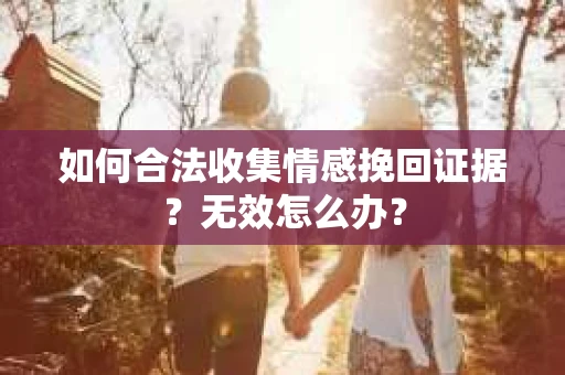 如何合法收集情感挽回证据？无效怎么办？