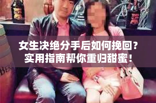 女生决绝分手后如何挽回？实用指南帮你重归甜蜜！