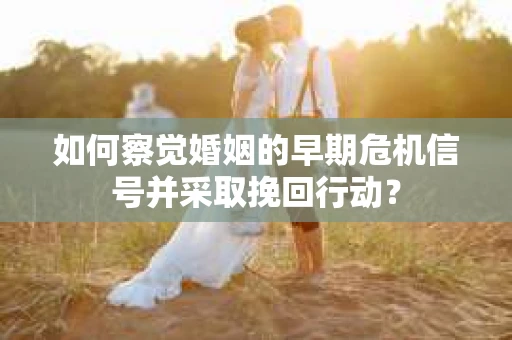 如何察觉婚姻的早期危机信号并采取挽回行动？