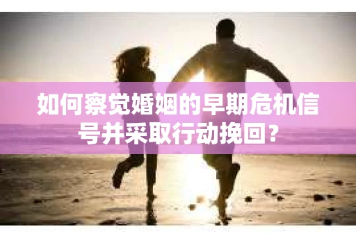 如何察觉婚姻的早期危机信号并采取行动挽回？