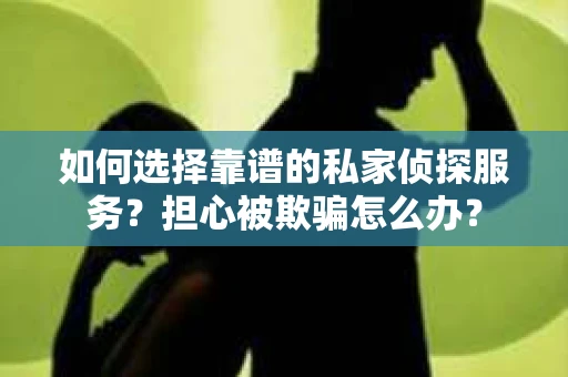 如何选择靠谱的私家侦探服务？担心被欺骗怎么办？