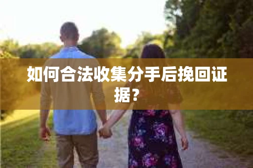 如何合法收集分手后挽回证据？