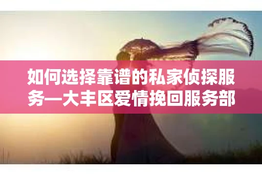 如何选择靠谱的私家侦探服务—大丰区爱情挽回服务部选择指南 如何选择靠谱的私家侦探服务—大丰区爱情挽回服务部选择指南
