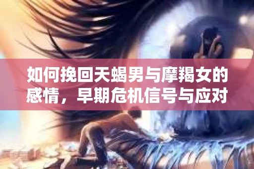 如何挽回天蝎男与摩羯女的感情，早期危机信号与应对策略